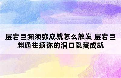 层岩巨渊须弥成就怎么触发 层岩巨渊通往须弥的洞口隐藏成就